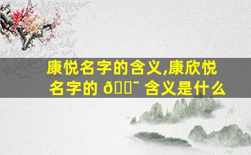 康悦名字的含义,康欣悦名字的 🐯 含义是什么